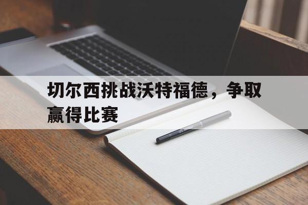 切尔西挑战沃特福德，争取赢得比赛的简单介绍